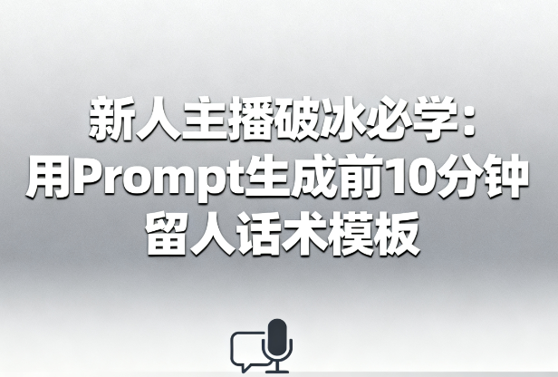 直播冷场救星!1条Prompt生成新手主播黄金10分钟留人话术(附模板)